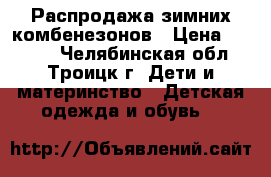 Распродажа зимних комбенезонов › Цена ­ 3 000 - Челябинская обл., Троицк г. Дети и материнство » Детская одежда и обувь   